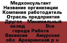 Медконсультант › Название организации ­ Компания-работодатель › Отрасль предприятия ­ Другое › Минимальный оклад ­ 15 000 - Все города Работа » Вакансии   . Амурская обл.,Архаринский р-н